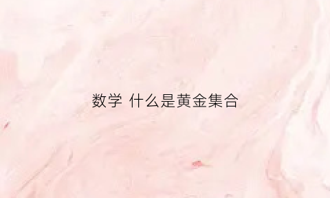 数学什么是黄金集合(数学什么是黄金集合点)